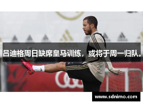 吕迪格周日缺席皇马训练，或将于周一归队。